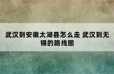 武汉到安徽太湖县怎么走 武汉到无锡的路线图